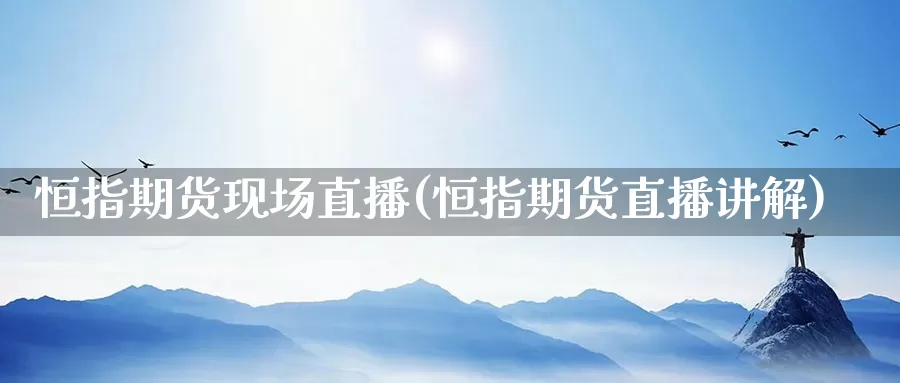 恒指期货现场直播(恒指期货直播讲解)_https://www.lzxq123.com_恒指期货直播室_第1张