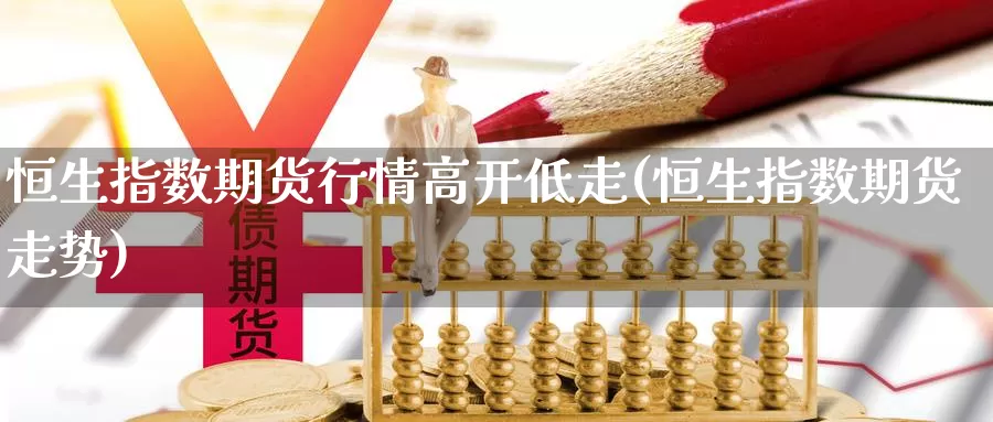 恒生指数期货行情高开低走(恒生指数期货走势)_https://www.lzxq123.com_恒指期货开户_第1张