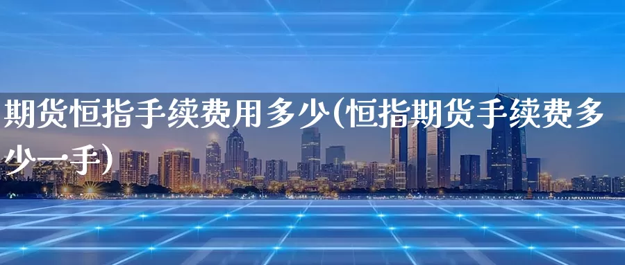 期货恒指手续费用多少(恒指期货手续费多少一手)_https://www.lzxq123.com_香港恒指期货公司_第1张